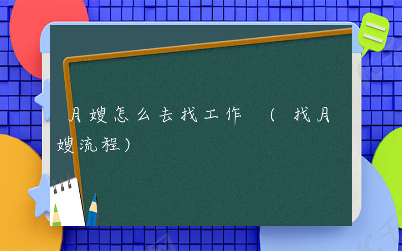 月嫂怎么去找工作 (找月嫂流程)